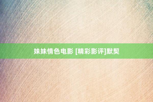 妹妹情色电影 [精彩影评]默契
