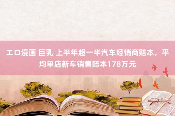 エロ漫画 巨乳 上半年超一半汽车经销商赔本，平均单店新车销售赔本178万元