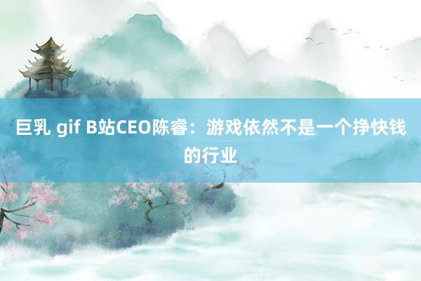 巨乳 gif B站CEO陈睿：游戏依然不是一个挣快钱的行业