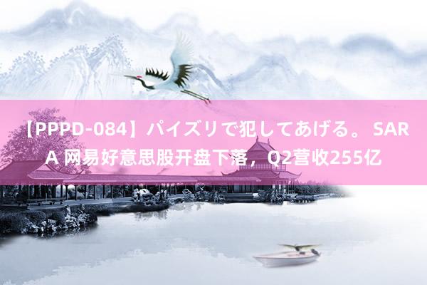 【PPPD-084】パイズリで犯してあげる。 SARA 网易好意思股开盘下落，Q2营收255亿
