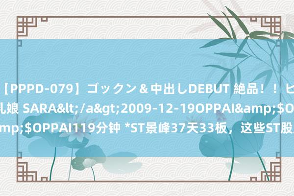 【PPPD-079】ゴックン＆中出しDEBUT 絶品！！ピンク乳首の美巨乳娘 SARA</a>2009-12-19OPPAI&$OPPAI119分钟 *ST景峰37天33板，这些ST股放肆拉升为哪般？