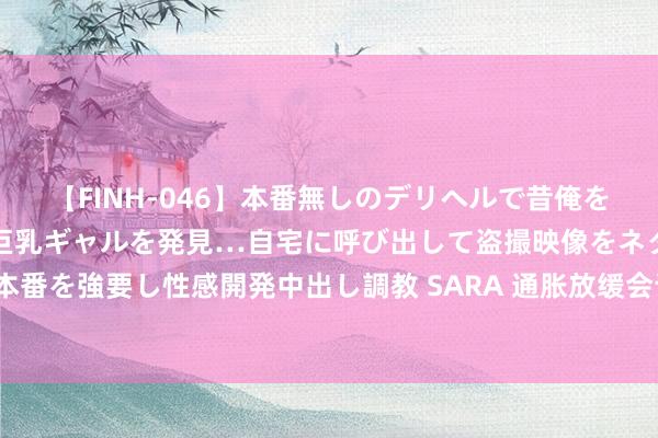 【FINH-046】本番無しのデリヘルで昔俺をバカにしていた同級生の巨乳ギャルを発見…自宅に呼び出して盗撮映像をネタに本番を強要し性感開発中出し調教 SARA 通胀放缓会让好意思联储刚烈降息步调吗？