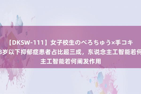 【DKSW-111】女子校生のべろちゅう×手コキ VOL.2 18岁以下抑郁症患者占比超三成，东说念主工智能若何阐发作用