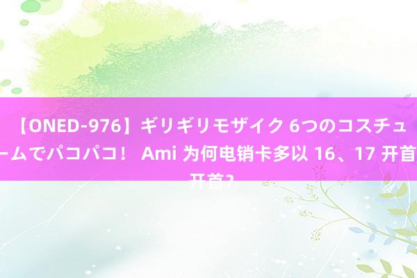 【ONED-976】ギリギリモザイク 6つのコスチュームでパコパコ！ Ami 为何电销卡多以 16、17 开首？