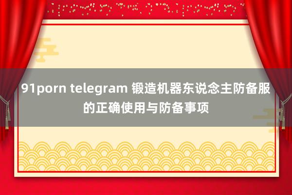91porn telegram 锻造机器东说念主防备服的正确使用与防备事项