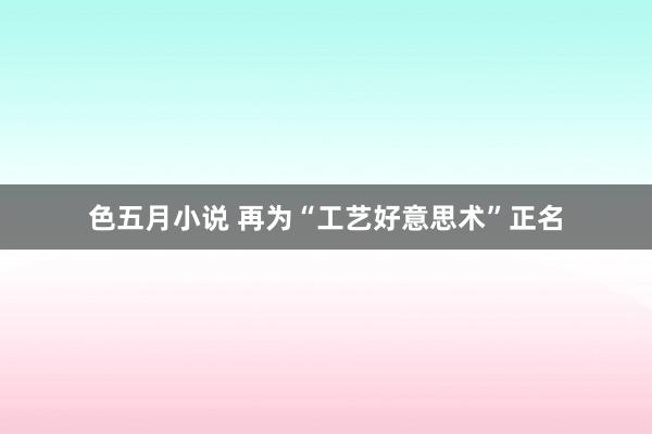 色五月小说 再为“工艺好意思术”正名