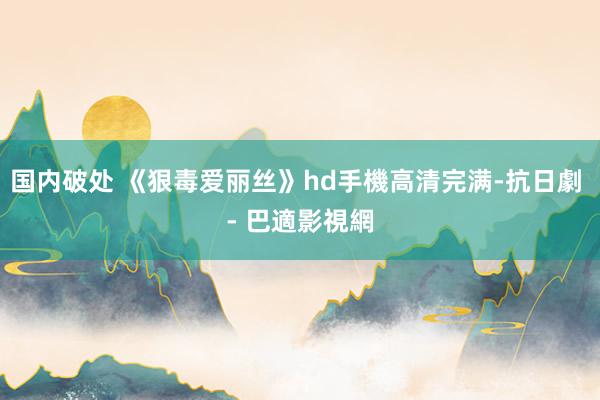国内破处 《狠毒爱丽丝》hd手機高清完满-抗日劇 - 巴適影視網