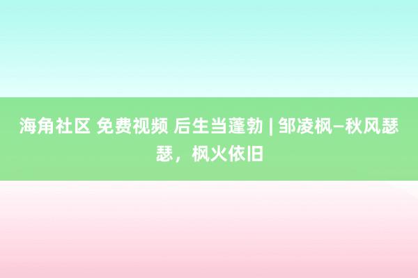 海角社区 免费视频 后生当蓬勃 | 邹凌枫—秋风瑟瑟，枫火依旧