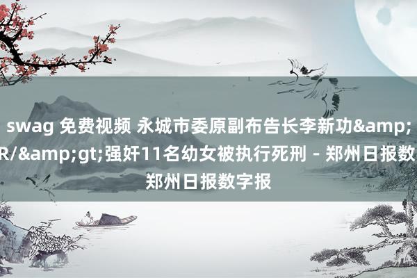 swag 免费视频 永城市委原副布告长李新功&lt;BR/&gt;强奸11名幼女被执行死刑－郑州日报数字报