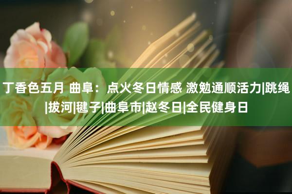 丁香色五月 曲阜：点火冬日情感 激勉通顺活力|跳绳|拔河|毽子|曲阜市|赵冬日|全民健身日