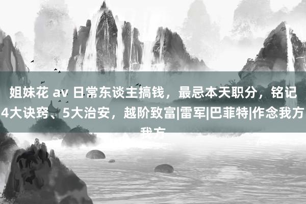 姐妹花 av 日常东谈主搞钱，最忌本天职分，铭记4大诀窍、5大治安，越阶致富|雷军|巴菲特|作念我方
