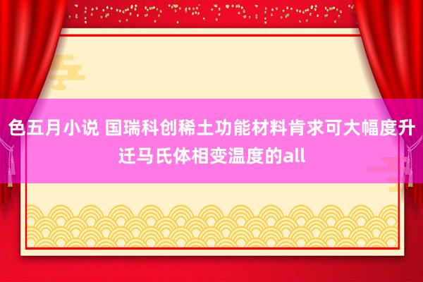 色五月小说 国瑞科创稀土功能材料肯求可大幅度升迁马氏体相变温度的all