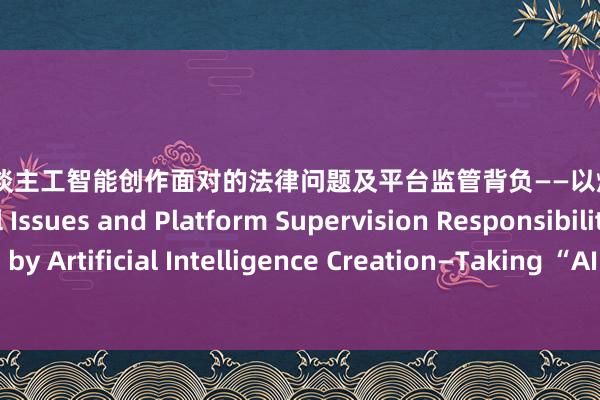 h 动漫 东谈主工智能创作面对的法律问题及平台监管背负——以爆火“AI孙燕姿”为例 Legal Issues and Platform Supervision Responsibilities Faced by Artificial Intelligence Creation—Taking “AI Stefanie Sun” as an Example