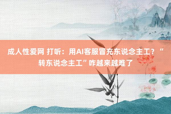 成人性爱网 打听：用AI客服冒充东说念主工？“转东说念主工”咋越来越难了