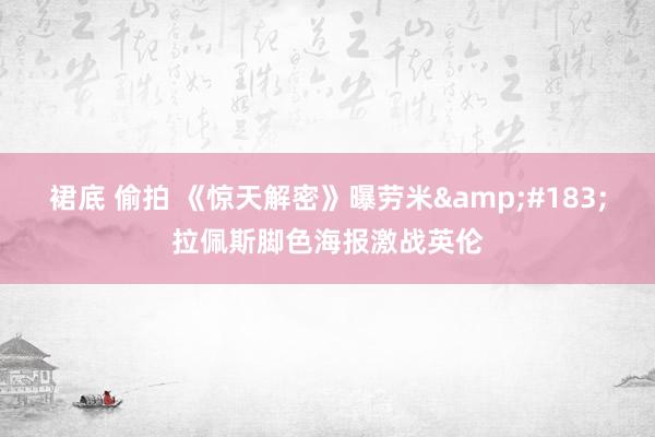 裙底 偷拍 《惊天解密》曝劳米&#183;拉佩斯脚色海报激战英伦