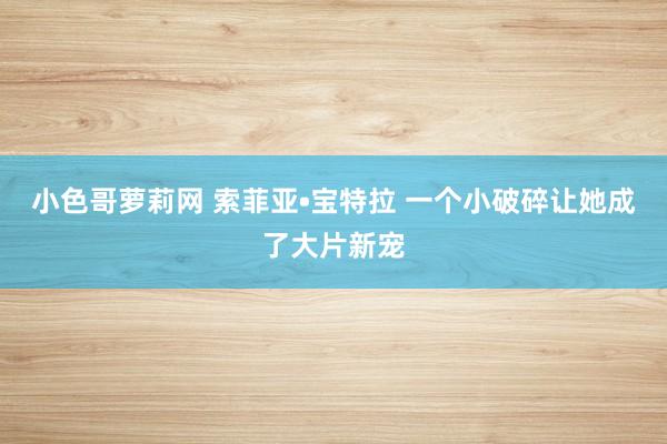 小色哥萝莉网 索菲亚•宝特拉 一个小破碎让她成了大片新宠