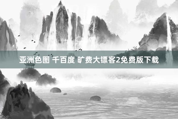 亚洲色图 千百度 旷费大镖客2免费版下载