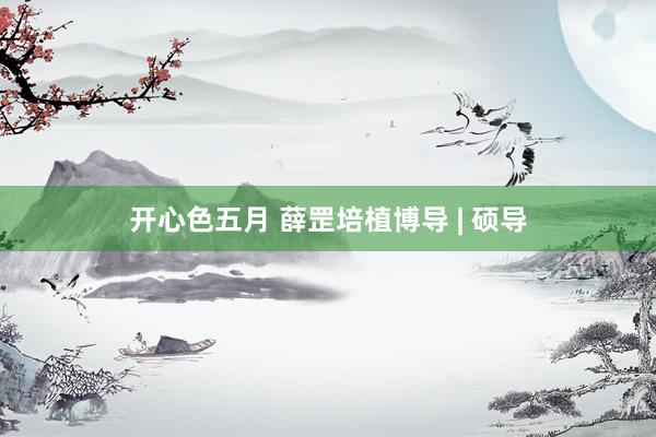 开心色五月 薛罡培植博导 | 硕导