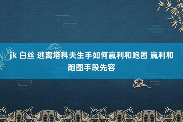 jk 白丝 逃离塔科夫生手如何赢利和跑图 赢利和跑图手段先容