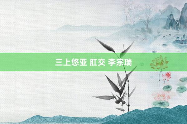 三上悠亚 肛交 李宗瑞