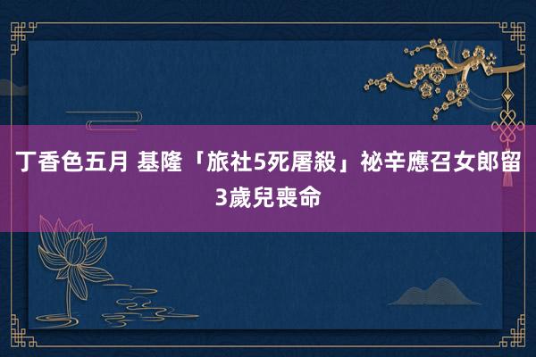 丁香色五月 基隆「旅社5死屠殺」祕辛　應召女郎留3歲兒喪命