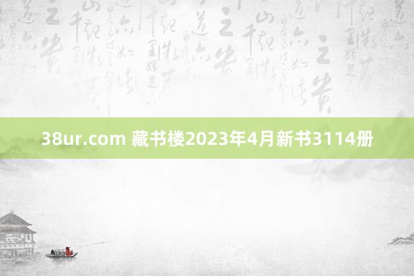 38ur.com 藏书楼2023年4月新书3114册