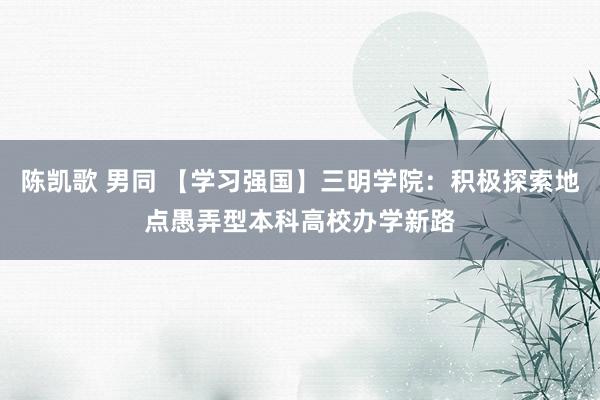 陈凯歌 男同 【学习强国】三明学院：积极探索地点愚弄型本科高校办学新路