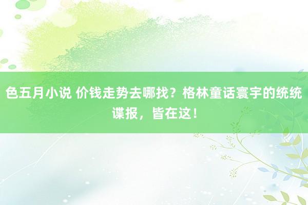 色五月小说 价钱走势去哪找？格林童话寰宇的统统谍报，皆在这！