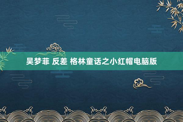 吴梦菲 反差 格林童话之小红帽电脑版