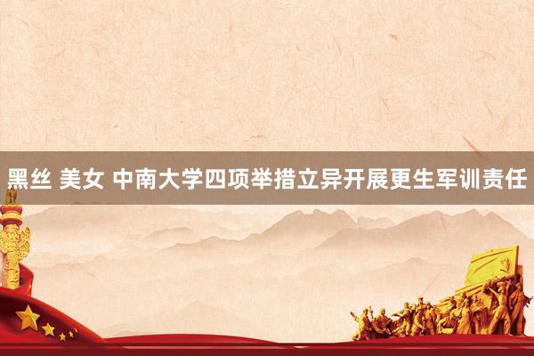 黑丝 美女 中南大学四项举措立异开展更生军训责任