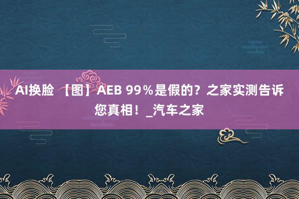AI换脸 【图】AEB 99％是假的？之家实测告诉您真相！_汽车之家
