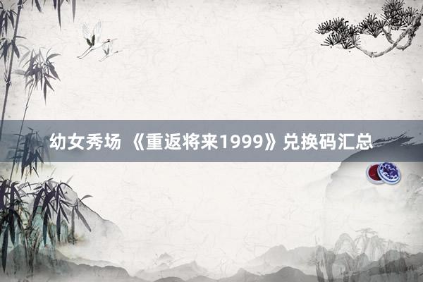 幼女秀场 《重返将来1999》兑换码汇总