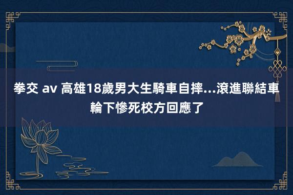 拳交 av 高雄18歲男大生騎車自摔...滾進聯結車輪下慘死　校方回應了