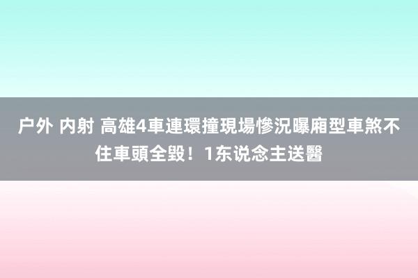 户外 内射 高雄4車連環撞現場慘況曝　廂型車煞不住車頭全毀！1东说念主送醫