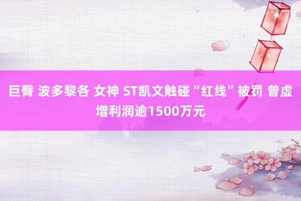 巨臀 波多黎各 女神 ST凯文触碰“红线”被罚 曾虚增利润逾1500万元