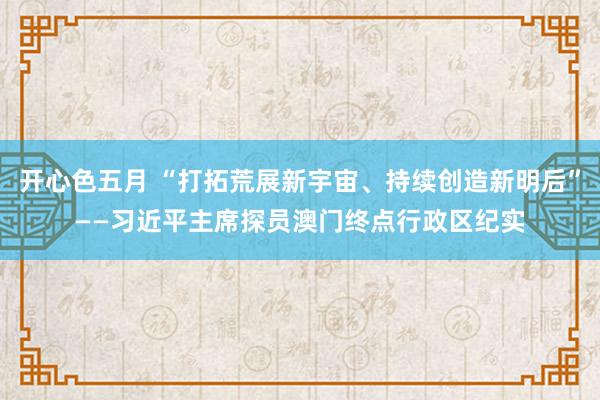 开心色五月 “打拓荒展新宇宙、持续创造新明后”——习近平主席探员澳门终点行政区纪实