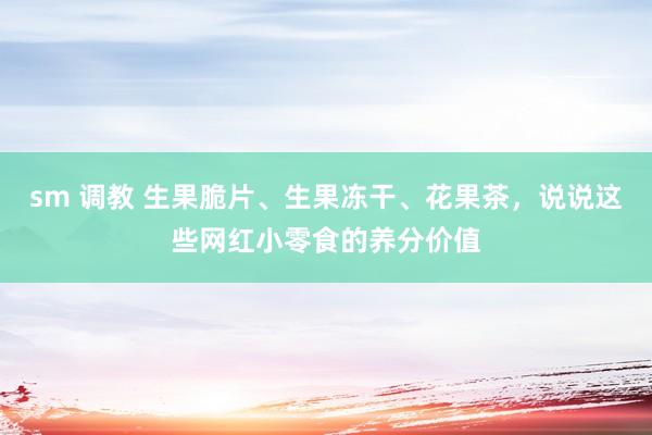 sm 调教 生果脆片、生果冻干、花果茶，说说这些网红小零食的养分价值