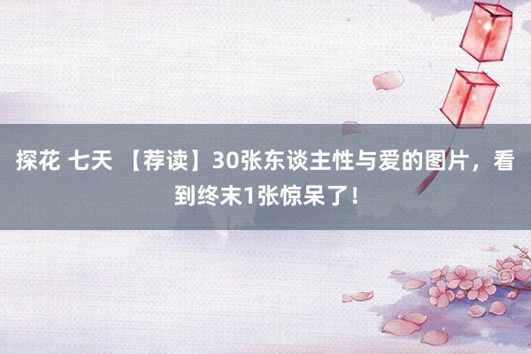 探花 七天 【荐读】30张东谈主性与爱的图片，看到终末1张惊呆了！