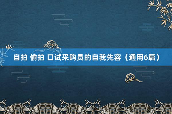 自拍 偷拍 口试采购员的自我先容（通用6篇）