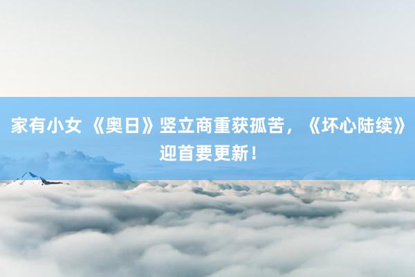 家有小女 《奥日》竖立商重获孤苦，《坏心陆续》迎首要更新！
