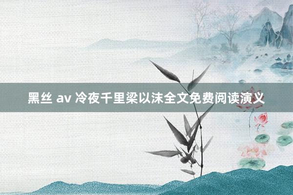 黑丝 av 冷夜千里梁以沫全文免费阅读演义