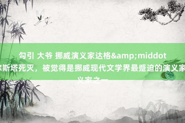 勾引 大爷 挪威演义家达格&middot;索尔斯塔死灭，被觉得是挪威现代文学界最蹙迫的演义家之一