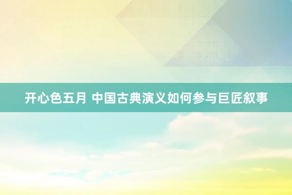 开心色五月 中国古典演义如何参与巨匠叙事