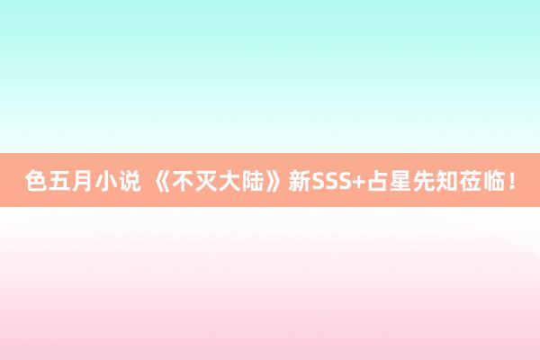 色五月小说 《不灭大陆》新SSS+占星先知莅临！