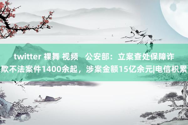 twitter 裸舞 视频   公安部：立案查处保障诈欺不法案件1400余起，涉案金额15亿余元|电信积累