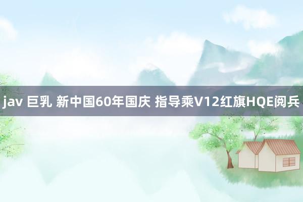 jav 巨乳 新中国60年国庆 指导乘V12红旗HQE阅兵