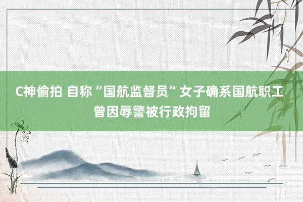 C神偷拍 自称“国航监督员”女子确系国航职工 曾因辱警被行政拘留