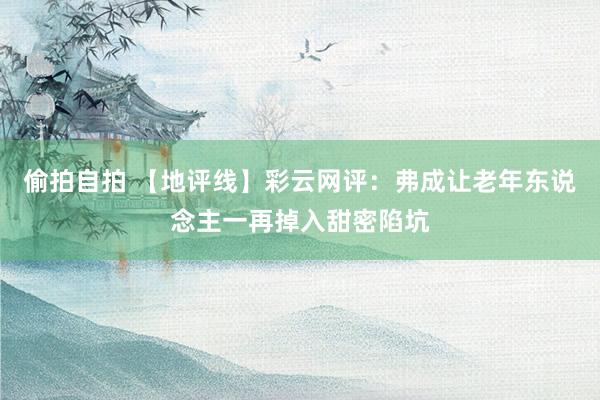 偷拍自拍 【地评线】彩云网评：弗成让老年东说念主一再掉入甜密陷坑