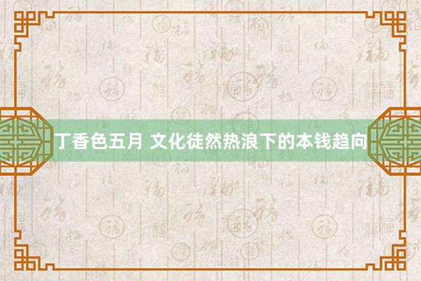 丁香色五月 文化徒然热浪下的本钱趋向