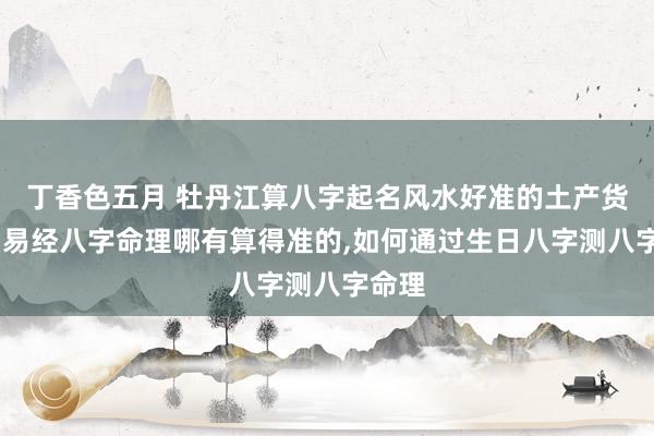 丁香色五月 牡丹江算八字起名风水好准的土产货师父,易经八字命
